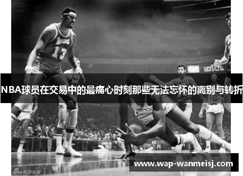NBA球员在交易中的最痛心时刻那些无法忘怀的离别与转折