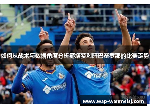 如何从战术与数据角度分析赫塔费对阵巴塞罗那的比赛走势