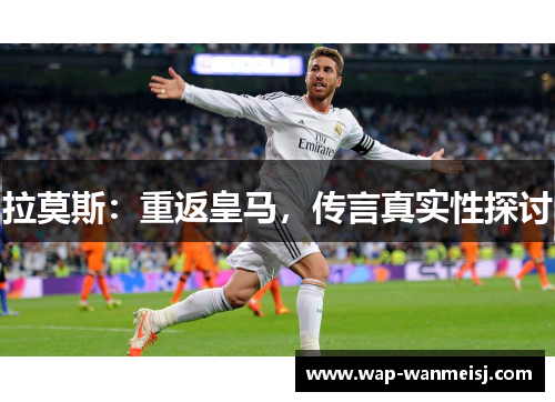 拉莫斯：重返皇马，传言真实性探讨