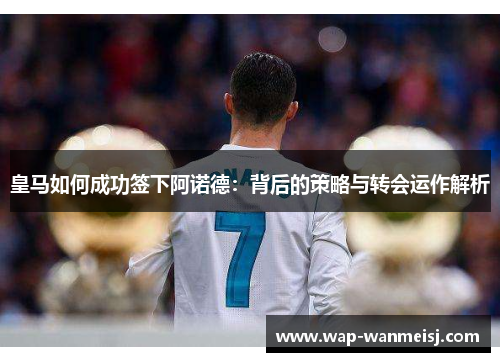 皇马如何成功签下阿诺德：背后的策略与转会运作解析