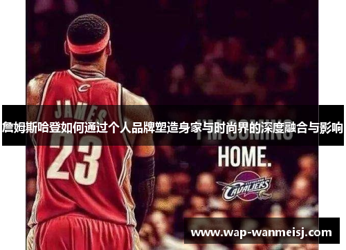 詹姆斯哈登如何通过个人品牌塑造身家与时尚界的深度融合与影响