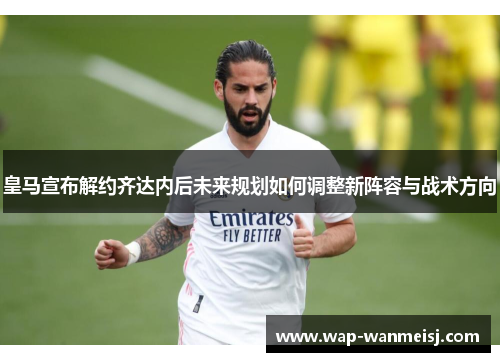 皇马宣布解约齐达内后未来规划如何调整新阵容与战术方向