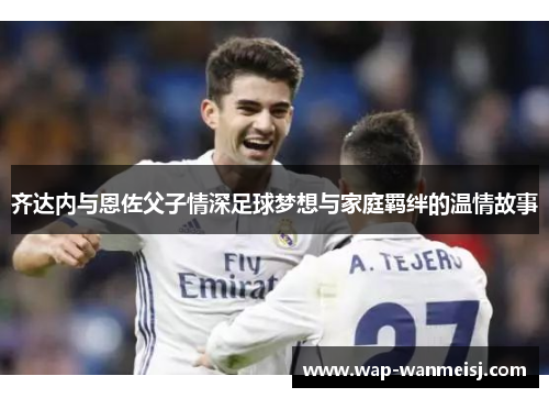 齐达内与恩佐父子情深足球梦想与家庭羁绊的温情故事